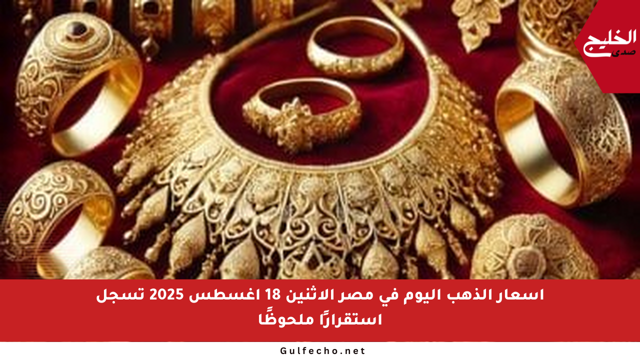 أسعار الذهب اليوم في مصر الاثنين 18 أغسطس 2025 تسجل استقرارًا ملحوظًا